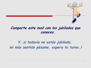 Comparte este mail con los jubilados que
conoces.
Y, si todavía no estás jubilado,
mi más sentido pésame, espera tu turno…!

 
