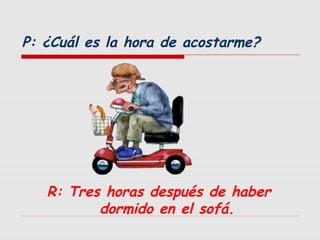 P: ¿Cuál es la hora de acostarme?

R: Tres horas después de haber
dormido en el sofá.

 
