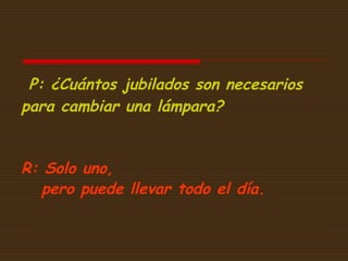 P: ¿Cuántos jubilados son necesarios
para cambiar una lámpara?
R: Solo uno,
pero puede llevar todo el día.

 