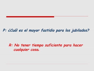 P: ¿Cuál es el mayor fastidio para los jubilados?
R: No tener tiempo suficiente para hacer
cualquier cosa.

 