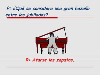 P: ¿Qué se considera una gran hazaña
entre los jubilados?

R: Atarse los zapatos.

 