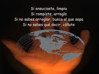 Si ensuciaste, limpia Si rompiste, arregla Si no sabes arreglar, busca al que sepa Si no sabes qué decir, cállate