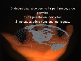 Si debes usar algo que no te pertenece, pide permiso Si te prestaron, devuelve Si no sabes cómo funciona, no toques.