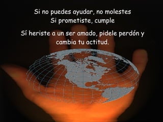 Si no puedes ayudar, no molestes Si prometiste, cumple Sí heriste a un ser amado, pidele perdón y cambia tu actitud.