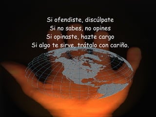 Si ofendiste, discúlpate Si no sabes, no opines Si opinaste, hazte cargo Si algo te sirve, trátalo con cariño.