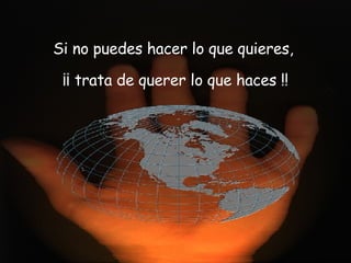 Si no puedes hacer lo que quieres, ¡¡ trata de querer lo que haces !!