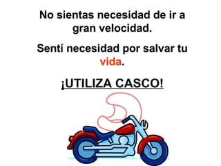 No sientas necesidad de ir a gran velocidad. Sentí necesidad por salvar tu  vida . ¡UTILIZA CASCO! 
