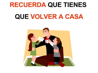 RECUERDA  QUE TIENES  QUE  VOLVER A CASA 