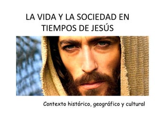LA	
  VIDA	
  Y	
  LA	
  SOCIEDAD	
  EN	
  
TIEMPOS	
  DE	
  JESÚS	
  
Contexto histórico, geográfico y cultural
 