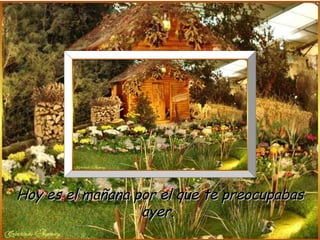 Hoy es el mañana por el que te preocupabas ayer.  