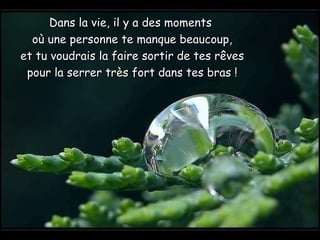 Dans la vie, il y a des moments  où une personne te manque beaucoup, et tu voudrais la faire sortir de tes rêves pour la serrer très fort dans tes bras ! 