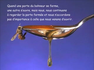Quand une porte du bohneur se ferme,  une autre s’ouvre, mais nous, nous continuons  à regarder la porte fermée et nous n’accordons  pas d’importance à celle que nous venons d’ouvrir. 