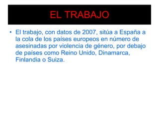 EL TRABAJO El trabajo, con datos de 2007, sitúa a España a la cola de los países europeos en número de asesinadas por violencia de género, por debajo de países como Reino Unido, Dinamarca, Finlandia o Suiza. 