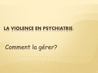 LA VIOLENCE EN PSYCHIATRIE.
Comment la gérer?
 