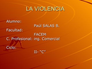 LA VIOLENCIA Alumno: Paúl SALAS B. Facultad: FACEM C. Profesional: ing. Comercial Ciclo: II- “C” 