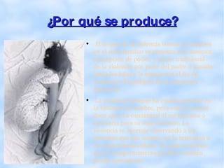 ¿Por qué se produce? El origen de la violencia contra las mujeres en el seno familiar se remonta a la histórica concepción de poder, y al uso tradicional de la violencia por parte del padre o marido hacia los hijos y la esposa con el fin de mantener el equilibrio de la estructura patriarcal. La violencia siempre ha estado presente en la historia del hombre, pero esto no quiere decir que sea connatural al ser humano o necesaria para su supervivencia. La violencia se aprende observando a las personas que nos rodean, en la televisión o en determinados libros. De aquí se deduce que el comportamiento pacífico también puede aprenderse. 