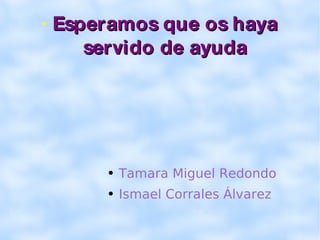 Esperamos que os haya servido de ayuda Tamara Miguel Redondo Ismael Corrales Álvarez 