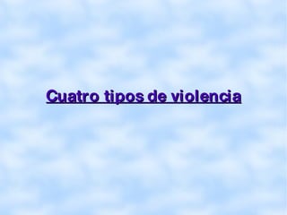 Cuatro tipos de violencia 