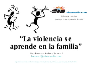 “ La violencia se aprende en la familia” Por Limarys Suárez Torres /  [email_address]   Referencia y créditos Domingo, 21 de septiembre de 2008 http://www.elnuevodia.com/diario/noticia/puertoricohoy/noticias/la_violencia_se_aprende_en_la_familia/461210   