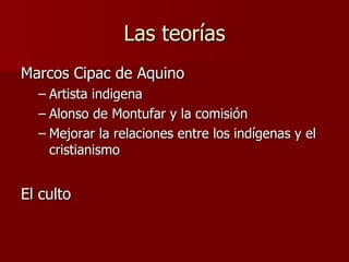 Las teorías Marcos Cipac de Aquino Artista indigena Alonso de Montufar y la comisi ón Mejorar la relaciones entre los indígenas y el cristianismo El culto 