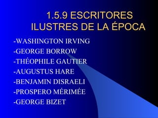 1.5.9 ESCRITORES ILUSTRES DE LA ÉPOCA  -WASHINGTON IRVING -GEORGE BORROW -THÉOPHILE GAUTIER -AUGUSTUS HARE  -BENJAMIN DISRAELI -PROSPERO MÉRIMÉE -GEORGE BIZET 