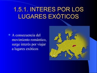 1.5.1. INTERES POR LOS LUGARES EXÓTICOS A consecuencia del movimiento romántico, surge interés por viajar a lugares exóticos  