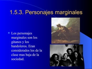 1.5.3. Personajes marginales Los personajes marginales son los gitanos y los bandoleros. Eran considerados los de la clase mas baja de la sociedad. 