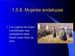 1.5.8. Mujeres andaluzas Los viajeros las tienen consideradas muy trabajadoras tanto dentro como fuera de casa. 