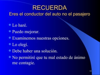 RECUERDA Eres el conductor del auto no el pasajero Lo haré. Puedo mejorar. Examinemos nuestras opciones. Lo elegí. Debe haber una solución. No permitiré que tu mal estado de ánimo me contagie. 
