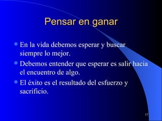 Pensar en ganar En la vida debemos esperar y buscar siempre lo mejor. Debemos entender que esperar es salir hacia el encuentro de algo. El éxito es el resultado del esfuerzo y sacrificio. 