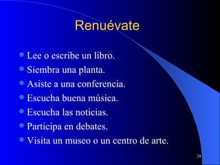 Renuévate Lee o escribe un libro. Siembra una planta. Asiste a una conferencia. Escucha buena música. Escucha las noticias. Participa en debates. Visita un museo o un centro de arte. 