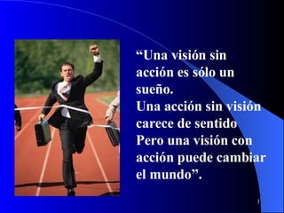 “ Una visión sin acción es sólo un sueño. Una acción sin visión carece de sentido Pero una visión con acción puede cambiar el mundo”. 