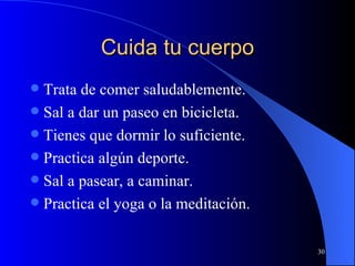 Cuida tu cuerpo Trata de comer saludablemente. Sal a dar un paseo en bicicleta. Tienes que dormir lo suficiente. Practica algún deporte. Sal a pasear, a caminar. Practica el yoga o la meditación. 