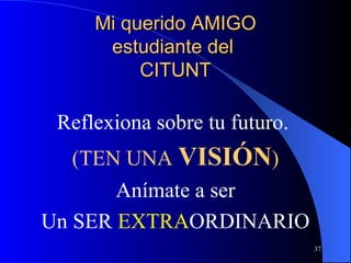 Mi querido AMIGO estudiante del  CITUNT Reflexiona sobre tu futuro.  (TEN UNA  VISIÓN ) Anímate a ser Un SER  EXTRA ORDINARIO 