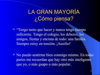 LA GRAN MAYORÍA ¿Cómo piensa? “ Tengo tanto que hacer y nunca tengo tiempo suficiente. Tengo el colegio, los deberes, los amigos, fiestas y encima de todo: una familia. Siempre estoy en tensión. ¡Auxilio! No puedo sentirme bien conmigo mismo. En todas partes me recuerdan que hay otro más inteligente que yo, o más guapo o más popular. 
