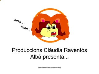 Produccions Clàudia Raventós Albà presenta... (les diapositives passen soles) GRRR... GRRR.... 