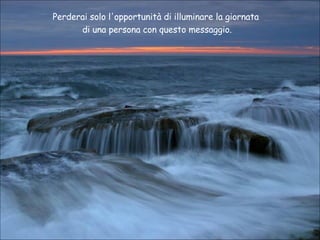 Perderai solo l'opportunità di illuminare la giornata  di una persona con questo messaggio. 