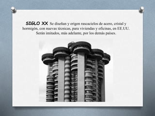 SIGLO XX Se diseñan y erigen rascacielos de acero, cristal y
hormigón, con nuevas técnicas, para viviendas y oficinas, en EE.UU.
Serán imitados, más adelante, por los demás países.
 