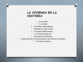 LA VIVIENDA EN LA
HISTORIA
• La caverna.
• La tienda.
• Viviendas subterráneas.
• Cabañas en tierra firme.
• Vivienda mediterránea.
• Vivienda medieval.
• Revolución doméstica.
• Aplicación de la electricidad al movimiento moderno.
• Vivienda moderna.
 