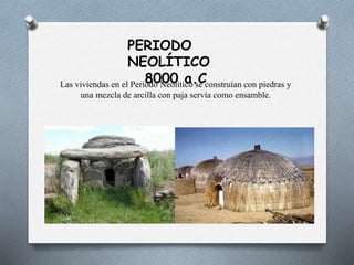 PERIODO
NEOLÍTICO
8000 a.CLas viviendas en el Período Neolítico se construían con piedras y
una mezcla de arcilla con paja servía como ensamble.
 