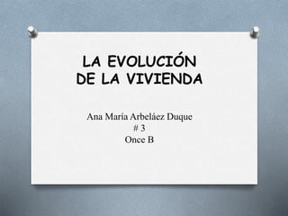 LA EVOLUCIÓN
DE LA VIVIENDA
Ana María Arbeláez Duque
# 3
Once B
 
