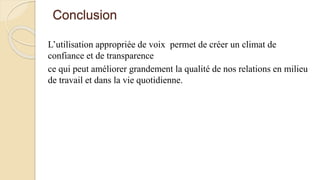 Conclusion
L’utilisation appropriée de voix permet de créer un climat de
confiance et de transparence
ce qui peut améliorer grandement la qualité de nos relations en milieu
de travail et dans la vie quotidienne.
 