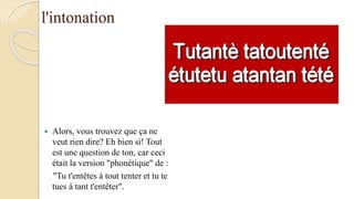 l'intonation
 Alors, vous trouvez que ça ne
veut rien dire? Eh bien si! Tout
est une question de ton, car ceci
était la version "phonétique" de :
"Tu t'entêtes à tout tenter et tu te
tues à tant t'entêter".
 