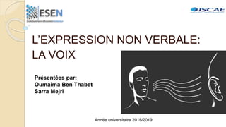 L’EXPRESSION NON VERBALE:
LA VOIX
Présentées par:
Oumaima Ben Thabet
Sarra Mejri
Année universitaire 2018/2019
 