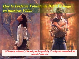 Que la Perfecta Volunta de DIOS se haga en nuestras Vidas “ El hacer tu voluntad, Dios mío, me ha agradado, Y tu ley está en medio de mi corazón”  Salmo 40:8 