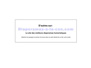 D’autres sur:   Diaporamas-a-la-con.com Le site des meilleurs diaporamas humoristiques [Attention le passage du pointeur de souris dans ce cadre déclenche un lien vers le site] 