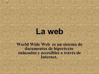 La web World Wide Web  es un sistema de documentos de hipertexto  enlazados y accesibles a través de Internet.   