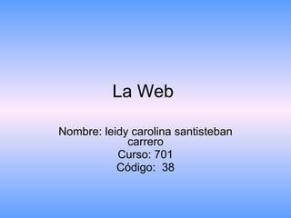 La Web  Nombre: leidy carolina santisteban carrero Curso: 701 Código:  38 