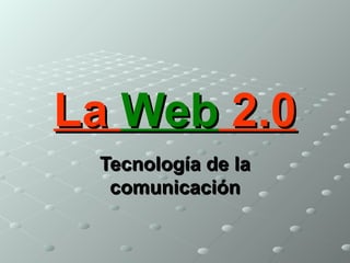La  Web  2.0 Tecnología de la comunicación 