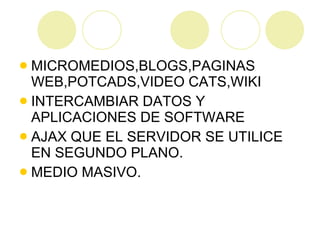 MICROMEDIOS,BLOGS,PAGINAS WEB,POTCADS,VIDEO CATS,WIKI INTERCAMBIAR DATOS Y APLICACIONES DE SOFTWARE AJAX QUE EL SERVIDOR SE UTILICE EN SEGUNDO PLANO. MEDIO MASIVO. 